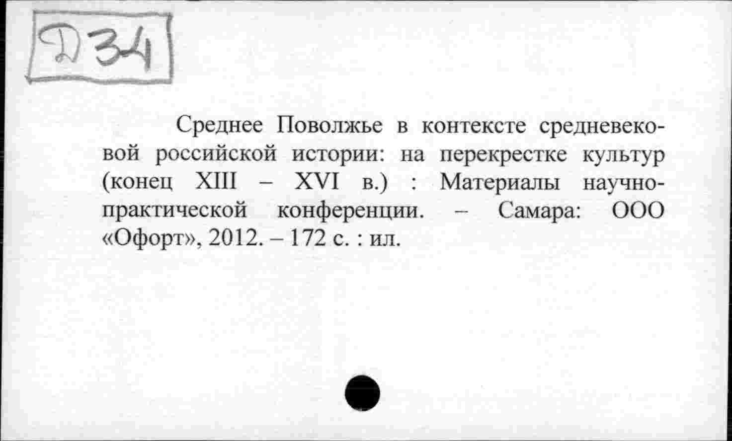 ﻿Среднее Поволжье в контексте средневековой российской истории: на перекрестке культур (конец XIII - XVI в.) : Материалы научно-практической конференции. - Самара: ООО «Офорт», 2012. - 172 с. : ил.